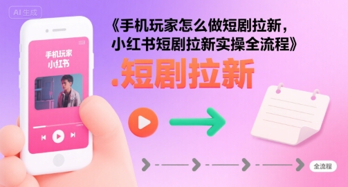 手机玩家怎么做短剧拉新，小红书短剧拉新实操全流程-A资源网